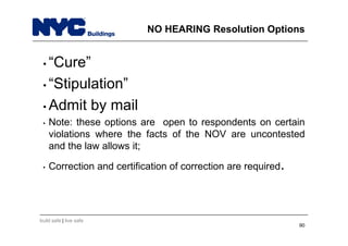 build safe | live safe
NO HEARING Resolution Options
• “Cure”
• “Stipulation”
• Admit by mail
• Note: these options are open to respondents on certain
violations where the facts of the NOV are uncontested
and the law allows it;
• Correction and certification of correction are required.
90
 