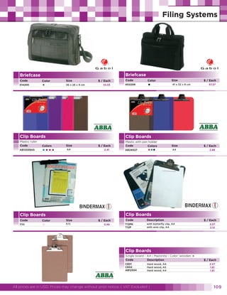 Briefcase

Briefcase
Code
514205

Color

•

Size
36 x 28 x 9 cm

$ / Each
33.33

Clip Boards
Plastic ruler
Code
AB12559AS

Colors

••••

Code

Color

Color

•

Size

$ / Each
57.57

41 x 32 x 8 cm

Clip Boards
Size
A4

$ / Each
2.41

Plastic with pen holder
Code
Colors
AB24027

•••

Size

$ / Each

A4

2.88

Clip Boards

Clip Boards
T111

Code
402206

Size
F/C

$ / Each
3.49

Code

Description

T12PK
T12P

with butterfly clip, A4
with wire clip, A4

Clip Boards
Single board - A4 - Mazonite - Color: wooden
Code
Description
C601
C602
AB12554

Hard wood, A4
Hard wood, A5
Hard wood, A4

All prices are in USD. Prices may change without prior notice. ( VAT Excluded )

$ / Each
2.27
2.12

•

$ / Each
2.27
1.81
1.81

109

 