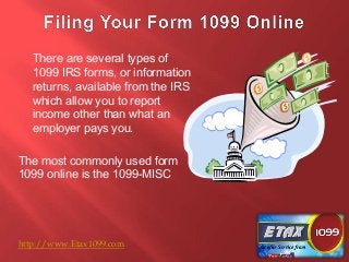 There are several types of
1099 IRS forms, or information
returns, available from the IRS
which allow you to report
income other than what an
employer pays you.
The most commonly used form
1099 online is the 1099-MISC

http://www.Etax1099.com

 