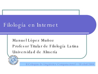 Filología en Internet Manuel López Muñoz Profesor Titular de Filología Latina Universidad de Almería II Coloquio de Lingüística Computacional – 20 abril 2004 