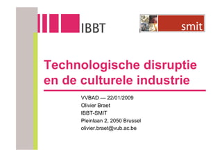 Technologische disruptie
en de culturele industrie
      VVBAD — 22/01/2009
      Olivier Braet
      IBBT-SMIT
      Pleinlaan 2, 2050 Brussel
      olivier.braet@vub.ac.be
 