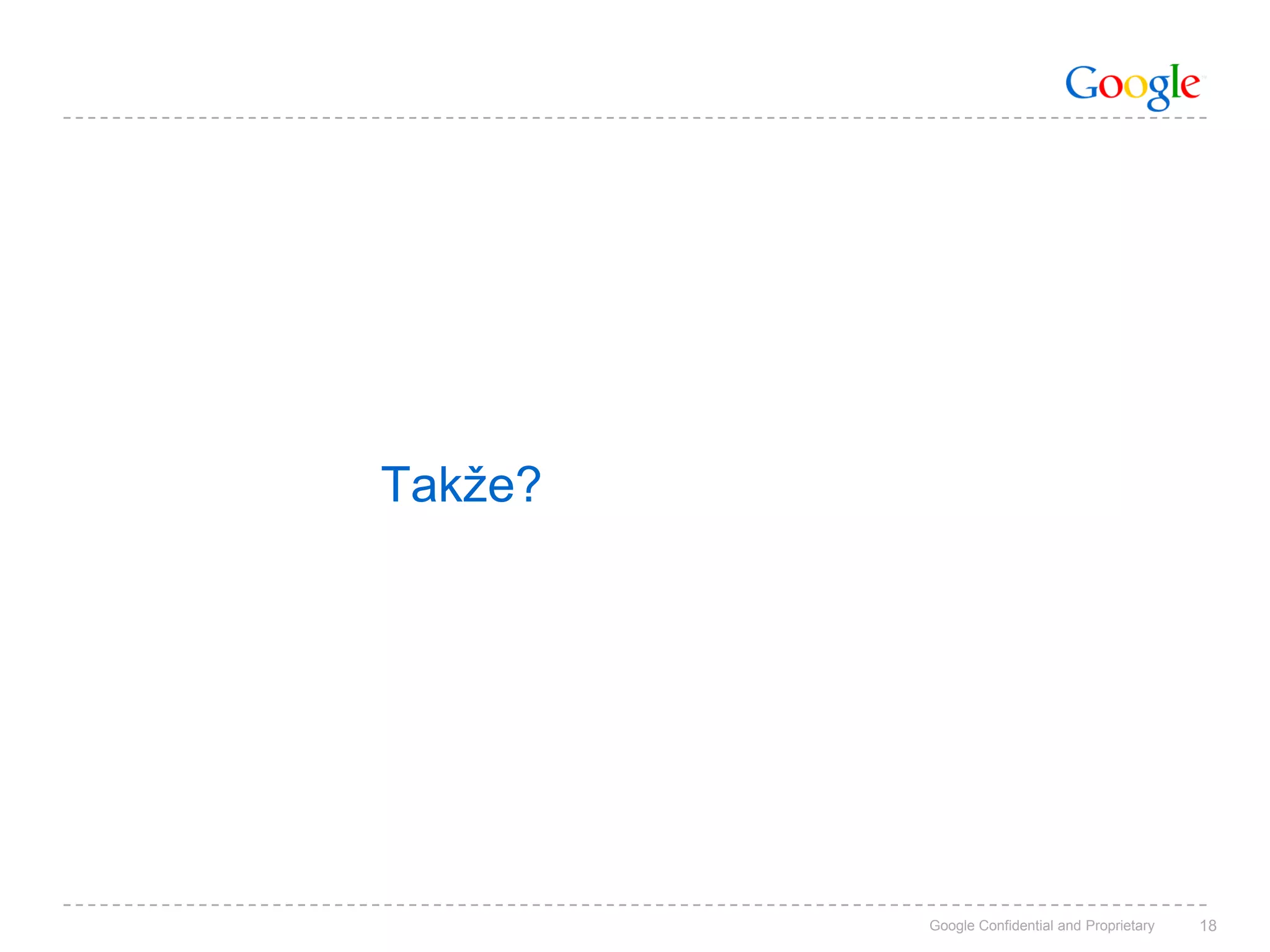 Takže?




         Google Confidential and Proprietary   18
 