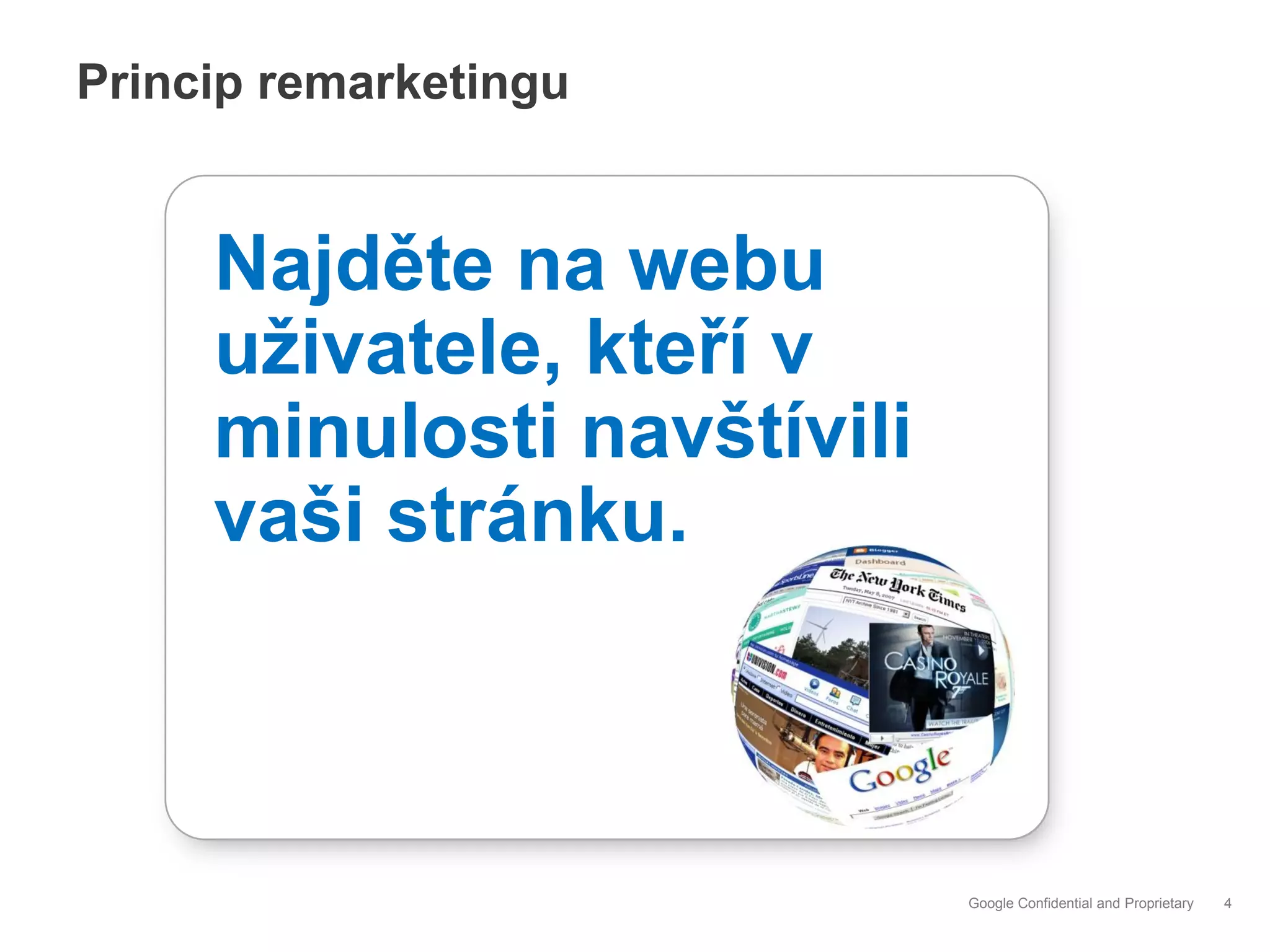 Princip remarketingu


     Najděte na webu
     uživatele, kteří v
     minulosti navštívili
     vaši stránku.



                            Google Confidential and Proprietary   4
 