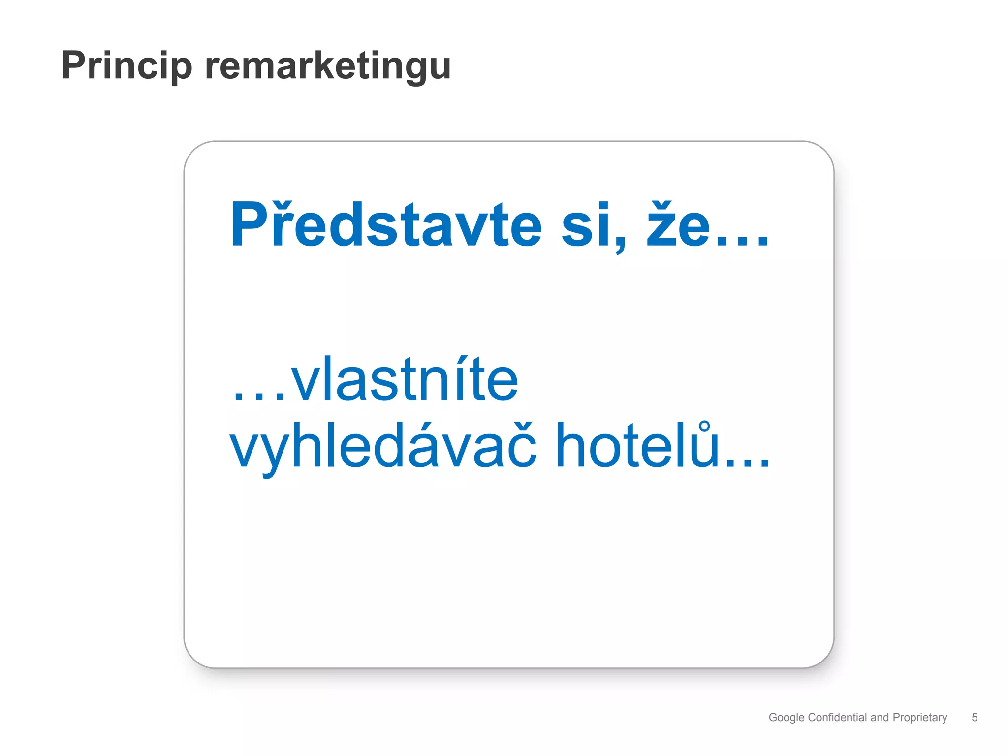 Princip remarketingu



        Představte si, že…

        …vlastníte
        vyhledávač hotelů...



                           Google Confidential and Proprietary   5
 