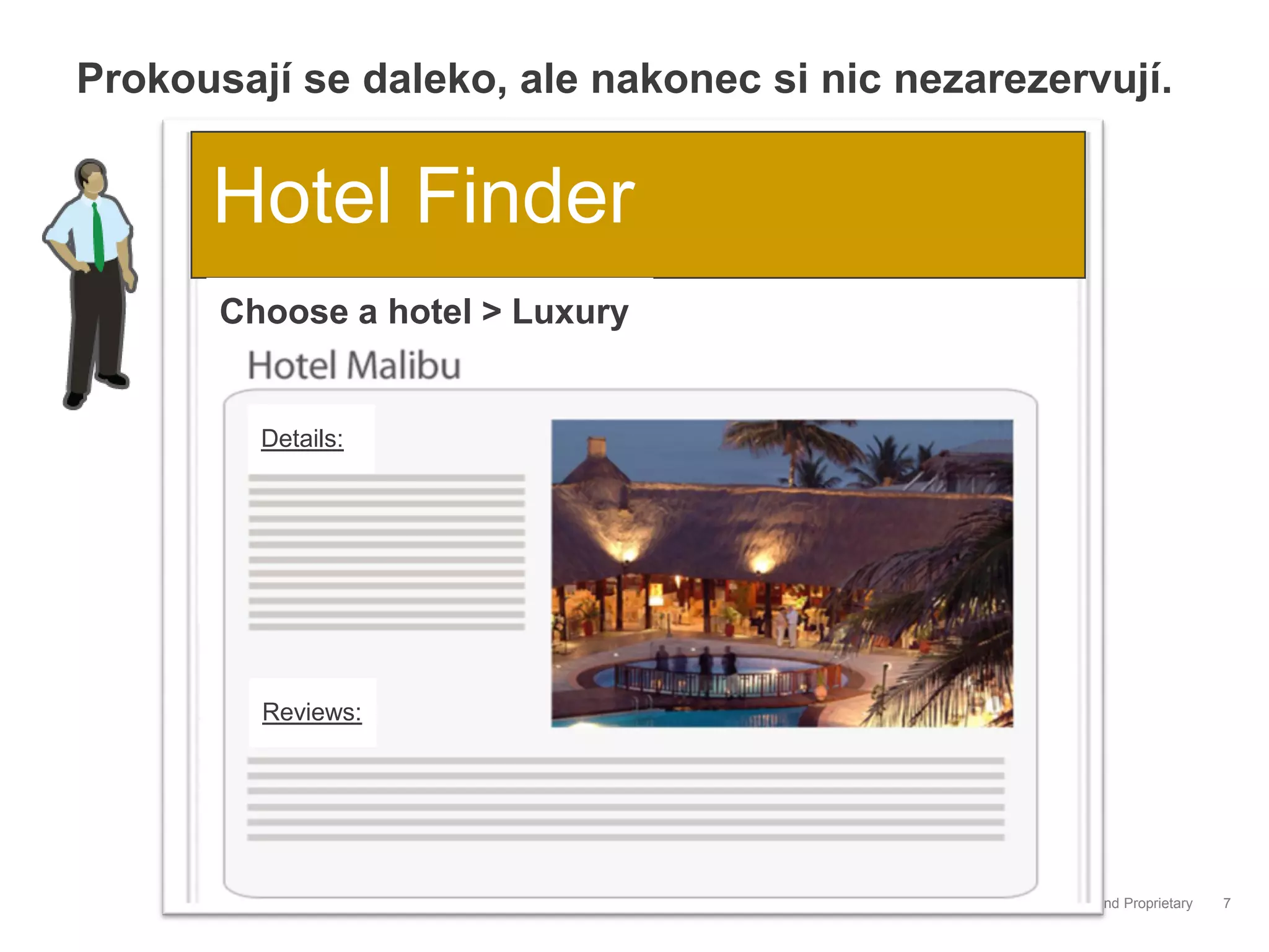 Prokousají se daleko, ale nakonec si nic nezarezervují.


      Hotel Finder
       Choose a hotel > Luxury


         Details:




         Reviews:




                                            Google Confidential and Proprietary   7
 