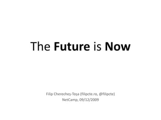 The Future is Now Filip Cherecheș-Toșa (filipcte.ro, @filipcte) NetCamp, 09/12/2009 