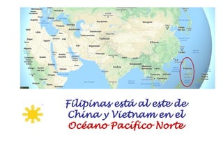 Filipinas está al este de
China y Vietnam en el
Océano Pacífico Norte
 