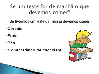 Se tivermos um teste de manhã devemos comer:
Cereais
Fruta
Pão
1 quadradinho de chocolate
 