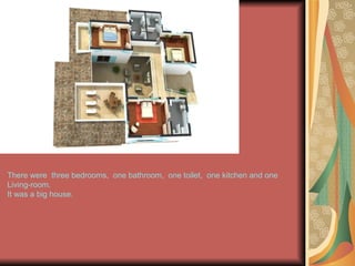 There were  three   bedrooms,  one bathroom,  one toilet,  one kitchen and one Living-room. It was a big house. 