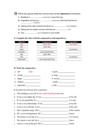 G- Complete the chart with the comparatives and superlatives:
H- Write the comparative:
I- Complete the sentences with a superlative:
 