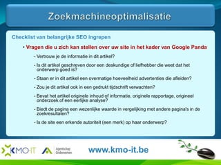 ZoekmachineoptimalisatieHier komt de tekst en de afbeeldingen van de slide.Waarom is SEO belangrijk ? Wees u bewust hoe de surfer uw site ziet en hoe de zoekmachines uw site zienwww.kmo-it.be