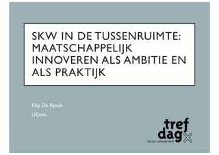 SKW IN DE TUSSENRUIMTE:
MAATSCHAPPELIJK
INNOVEREN ALS AMBITIE EN
ALS PRAKTIJK
Filip De Rynck
UGent
 