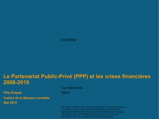 Le Partenariat Public-Privé (PPP) et les crises financières 2008-2010  Institut de la Banque mondiale  Mai 2010 Filip Drapak 