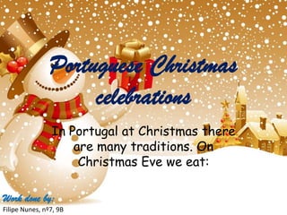 Portuguese Christmas
                     celebrations
                In Portugal at Christmas there
                    are many traditions. On
                     Christmas Eve we eat:

Work done by:
Filipe Nunes, nº7, 9B
 