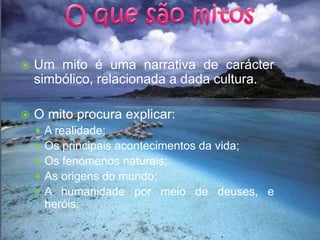 Um mito é uma narrativa de carácter simbólico, relacionada a dada cultura.O mito procura explicar:A realidade;Os principais acontecimentos da vida;Os fenómenos naturais;As origens do mundo;A humanidade por meio de deuses, e heróis. O que são mitos 