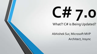 C# 7.0What?! C# is Being Updated?
Abhishek Sur, Microsoft MVP
Architect, Insync
 