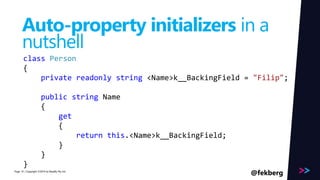 Page 
Auto-property initializers in a 
nutshell 
class Person 
{ 
private readonly string <Name>k__BackingField = "Filip"; 
public string Name 
{ 
get 
{ 
return this.<Name>k__BackingField; 
} 
} 
} 
/ Copyright ©2014 14 by Readify Pty Ltd @fekberg 
 