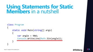 Page 
Using Statements for Static 
Members in a nutshell 
class Program 
{ 
static void Main(string[] args) 
{ 
var angle = 90d; 
Console.WriteLine(Math.Sin(angle)); 
} 
} 
/ Copyright ©2014 20 by Readify Pty Ltd @fekberg 
 