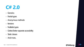 Page 
C# 2.0 
› Generics 
› Partial types 
› Anonymous methods 
› Iterators 
› Nullable types 
› Getter/Setter separate accessibility 
› Static classes 
› And more.. 
/ Copyright ©2014 5 by Readify Pty Ltd @fekberg 
 