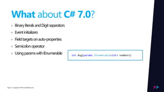 Page 
What about C# 7.0? 
› Binary literals and Digit separators 
› Event initializers 
› Field targets on auto-properties 
› Semicolon operator 
› Using params with IEnumerable 
/ Copyright ©2014 52 by Readify Pty Ltd 
int Avg(params IEnumerable<int> numbers) 
 