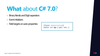 Page 
What about C# 7.0? 
› Binary literals and Digit separators 
› Event initializers 
› Field targets on auto-properties 
/ Copyright ©2014 50 by Readify Pty Ltd 
[field: NonSerialized] 
public int Age { get; set; } 
 