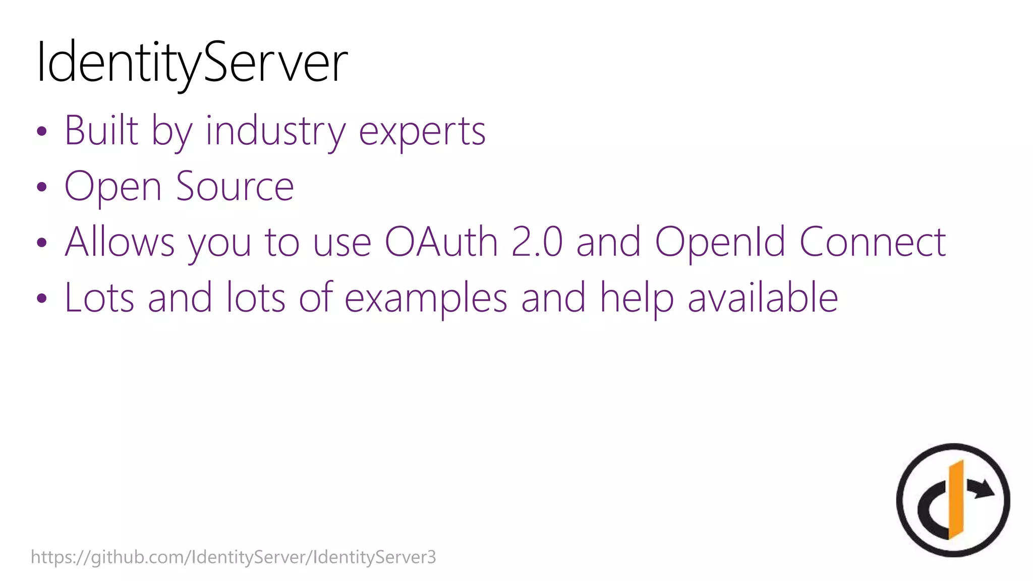 • Built by industry experts
• Open Source
• Allows you to use OAuth 2.0 and OpenId Connect
• Lots and lots of examples and help available
https://github.com/IdentityServer/IdentityServer3
 