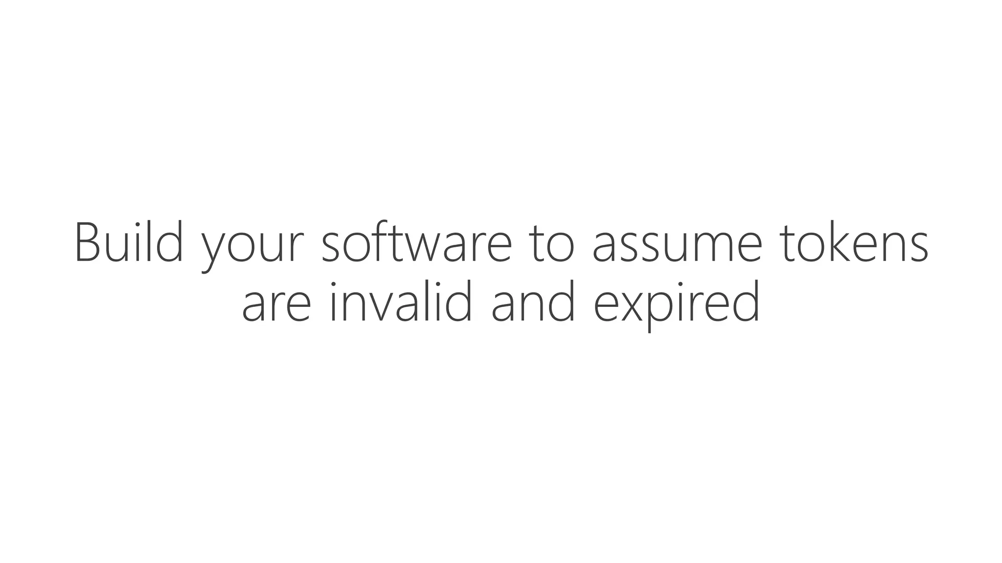 Build your software to assume tokens
are invalid and expired
 