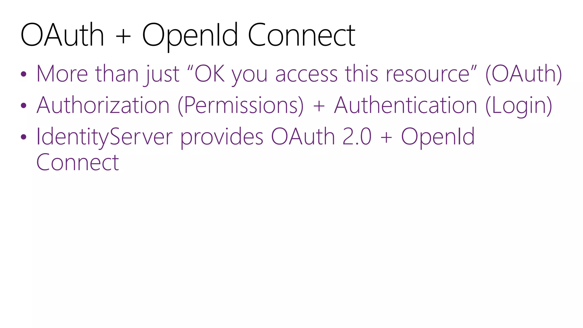 • More than just “OK you access this resource” (OAuth)
• Authorization (Permissions) + Authentication (Login)
• IdentityServer provides OAuth 2.0 + OpenId
Connect
 