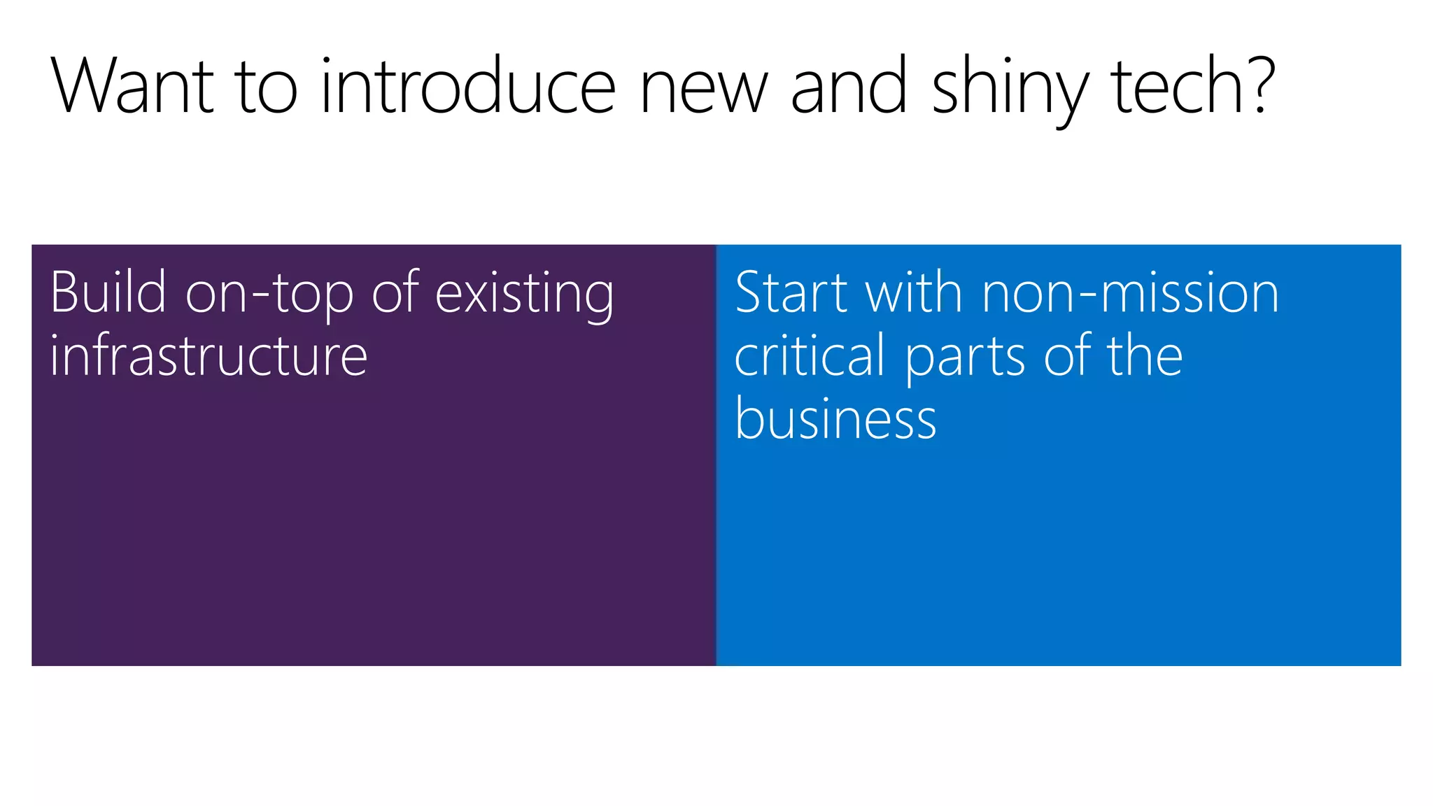 Build on-top of existing
infrastructure
Start with non-mission
critical parts of the
business
 