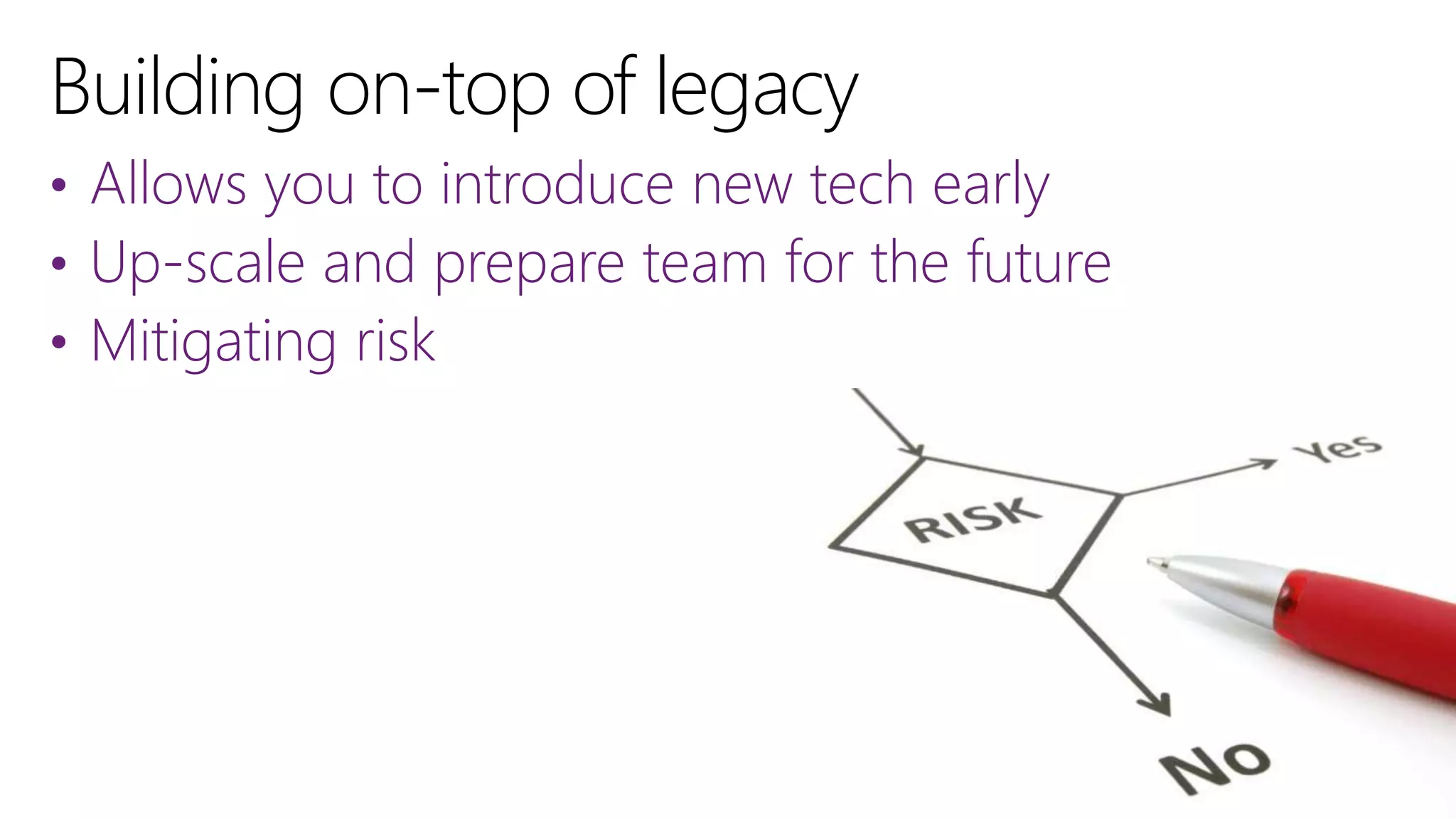 • Allows you to introduce new tech early
• Up-scale and prepare team for the future
• Mitigating risk
 