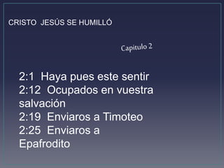 CRISTO JESÚS SE HUMILLÓ 
2:1 Haya pues este sentir 
2:12 Ocupados en vuestra 
salvación 
2:19 Enviaros a Timoteo 
2:25 Enviaros a 
Epafrodito 
 
