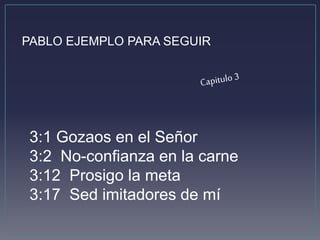 PABLO EJEMPLO PARA SEGUIR 
3:1 Gozaos en el Señor 
3:2 No-confianza en la carne 
3:12 Prosigo la meta 
3:17 Sed imitadores de mí 
 