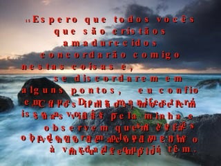 15 Espero que todos vocês que são cristãos amadurecidos concordarão comigo nestas coisas e,  se discordarem em alguns pontos,  eu confio em que Deus manifestará isso a vocês –  16 se vocês obedecerem plenamente  à verdade que já têm. 17 Caros irmãos, modelem suas vidas pela minha e observem quem está vivendo de acordo com o meu exemplo. 