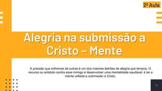 Alegria na submissão a
Cristo – Mente
12
A pressão que sofremos de outras é um dos maiores ladrões de alegria que tempos. O
recurso ou antidoto contra esse inimigo é desenvolver uma mentalidade saudável, é ter a
mente voltada e submissão a Cristo.
2ª Aula
 