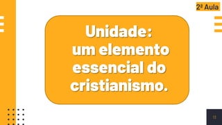 13
Unidade:
um elemento
essencial do
cristianismo.
2ª Aula
 