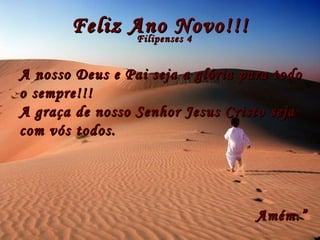 Feliz Ano Novo!!! Filipenses 4 A nosso Deus e Pai seja a glória para todo o sempre!!! A graça de nosso Senhor Jesus Cristo seja com vós todos.  Amém.”   