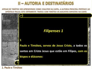 Filipenses 1
1
Paulo e Timóteo, servos de Jesus Cristo, a todos os
santos em Cristo Jesus que estão em Filipos, com os
bispos e diáconos:

 