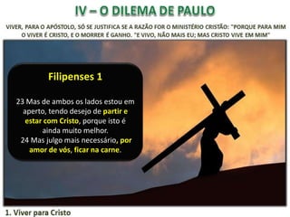 Filipenses 1
23 Mas de ambos os lados estou em
aperto, tendo desejo de partir e
estar com Cristo, porque isto é
ainda muito melhor.
24 Mas julgo mais necessário, por
amor de vós, ficar na carne.

 