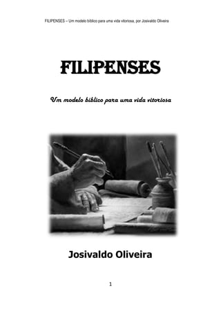 FILIPENSES – Um modelo bíblico para uma vida vitoriosa, por Josivaldo Oliveira 
1 
FILIPENSES 
Um modelo bíblico para uma vida vitoriosa 
Josivaldo Oliveira  