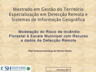 1Dezembro 2014
Modelação do Risco de Incêndio
Florestal à Escala Municipal com Recurso
a dados de Detecção Remota
Filipe Emanuel Azambuja de Oliveira Santos
 