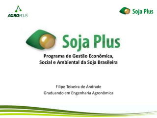 Programa de Gestão Econômica,
Social e Ambiental da Soja Brasileira
Filipe Teixeira de Andrade
Graduando em Engenharia Agronômica
1
 