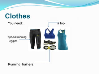 Clothes
You need: a top
special running
leggins
Running trainers