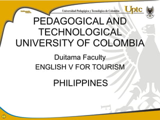 PEDAGOGICAL AND TECHNOLOGICAL UNIVERSITY OF COLOMBIA Duitama Faculty ENGLISH V FOR TOURISM PHILIPPINES 