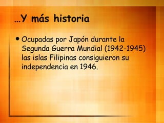 … Y m ás historia Ocupadas por Jap ón durante la Segunda Guerra Mundial (1942-1945) las islas Filipinas consiguieron su independencia en 1946. 