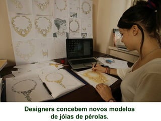 Designers concebem novos modelos
de jóias de pérolas.
 