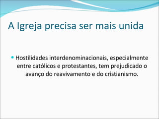 A Igreja precisa ser mais unida Hostilidades interdenominacionais, especialmente entre católicos e protestantes, tem prejudicado o avanço do reavivamento e do cristianismo. 