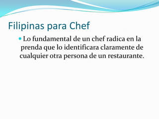 Filipinas para Chef
 Lo fundamental de un chef radica en la

prenda que lo identificara claramente de
cualquier otra persona de un restaurante.

 