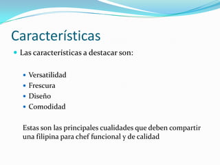 Características
 Las características a destacar son:
 Versatilidad
 Frescura

 Diseño
 Comodidad

Estas son las principales cualidades que deben compartir
una filipina para chef funcional y de calidad

 