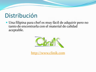 Distribución
 Una filipina para chef es muy fácil de adquirir pero no

tanto de encontrarla con el material de calidad
aceptable.

http://www.clinik.com

 