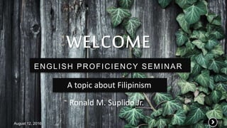 ENGLISH PROFICIENCY SEMINAR
August 12, 2016
Ronald M. Suplido Jr.
A topic about Filipinism
 